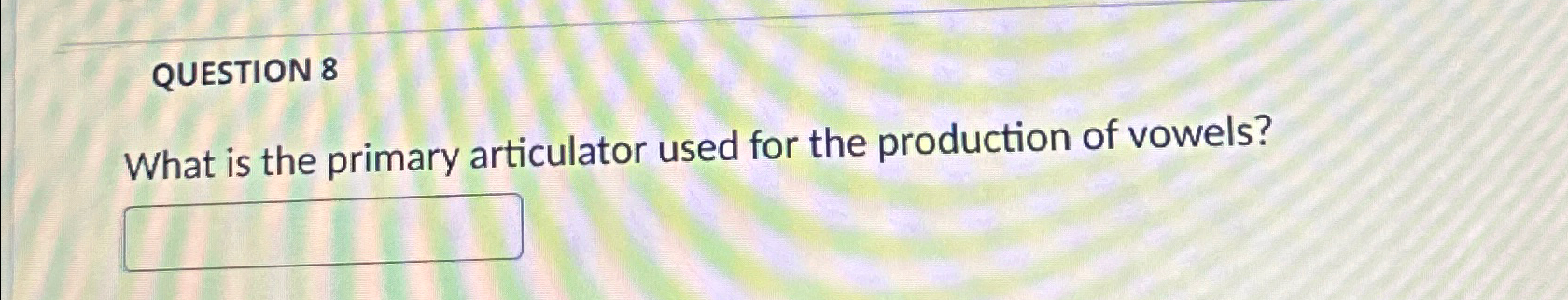 QUESTION 8 What is the primary articulator used
