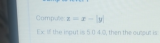 Compute: z = x - | y | Ex: If the input is 5 . 0