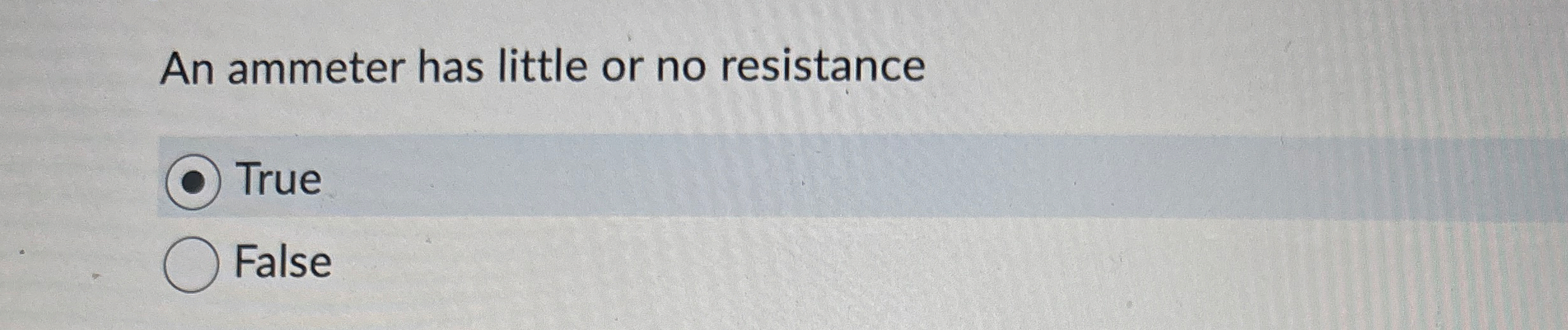 An ammeter has little or no resistance True False