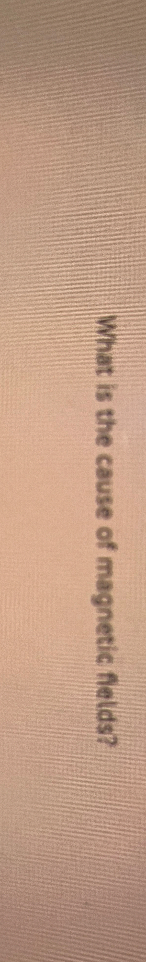 What is the cause of magnetic fields?