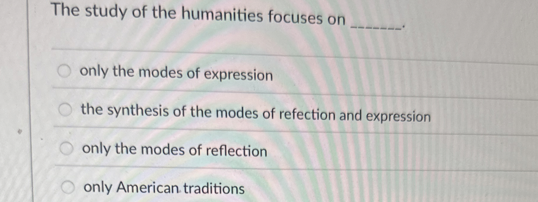The study of the humanities focuses on q , only