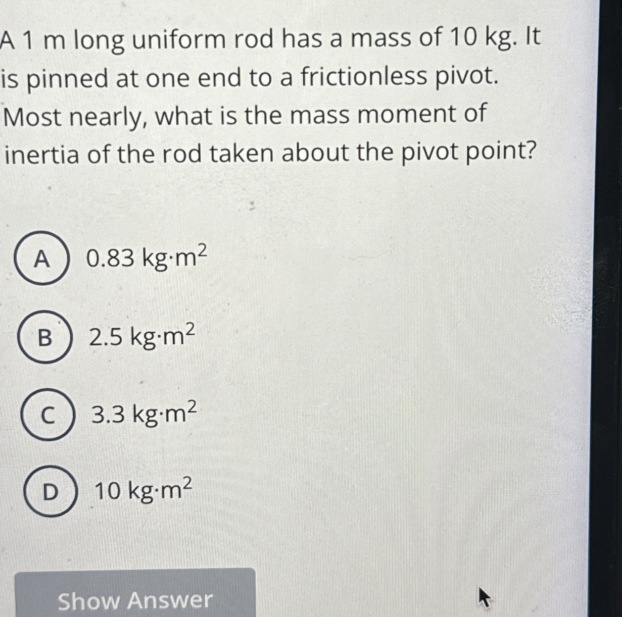 A 1 m long uniform rod has a mass of 1 0 kg . It