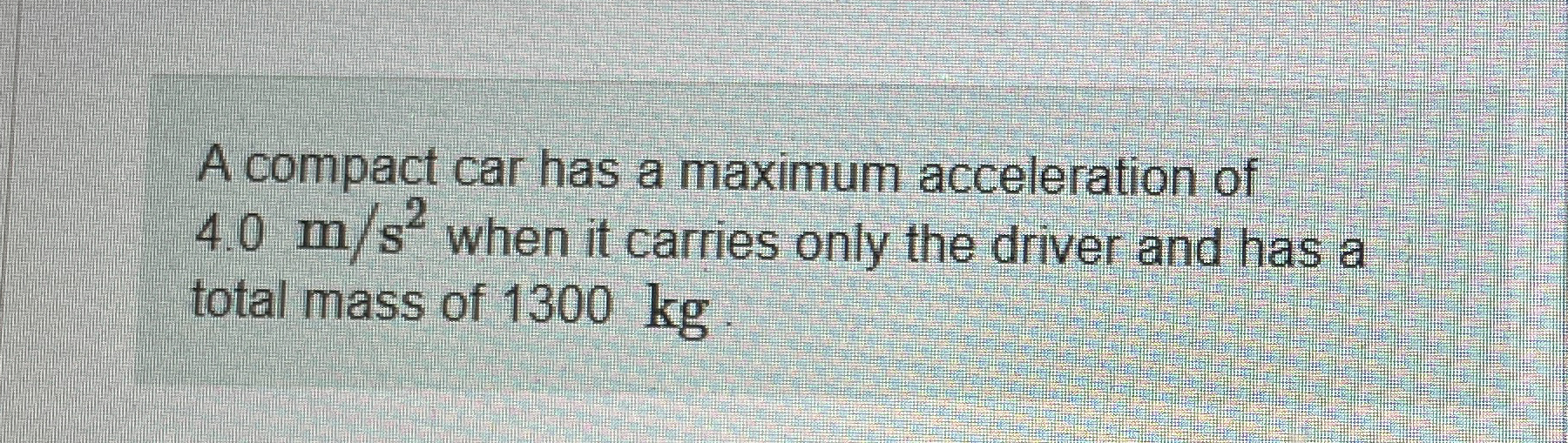 A compact car has a maximum acceleration of 4 . 0