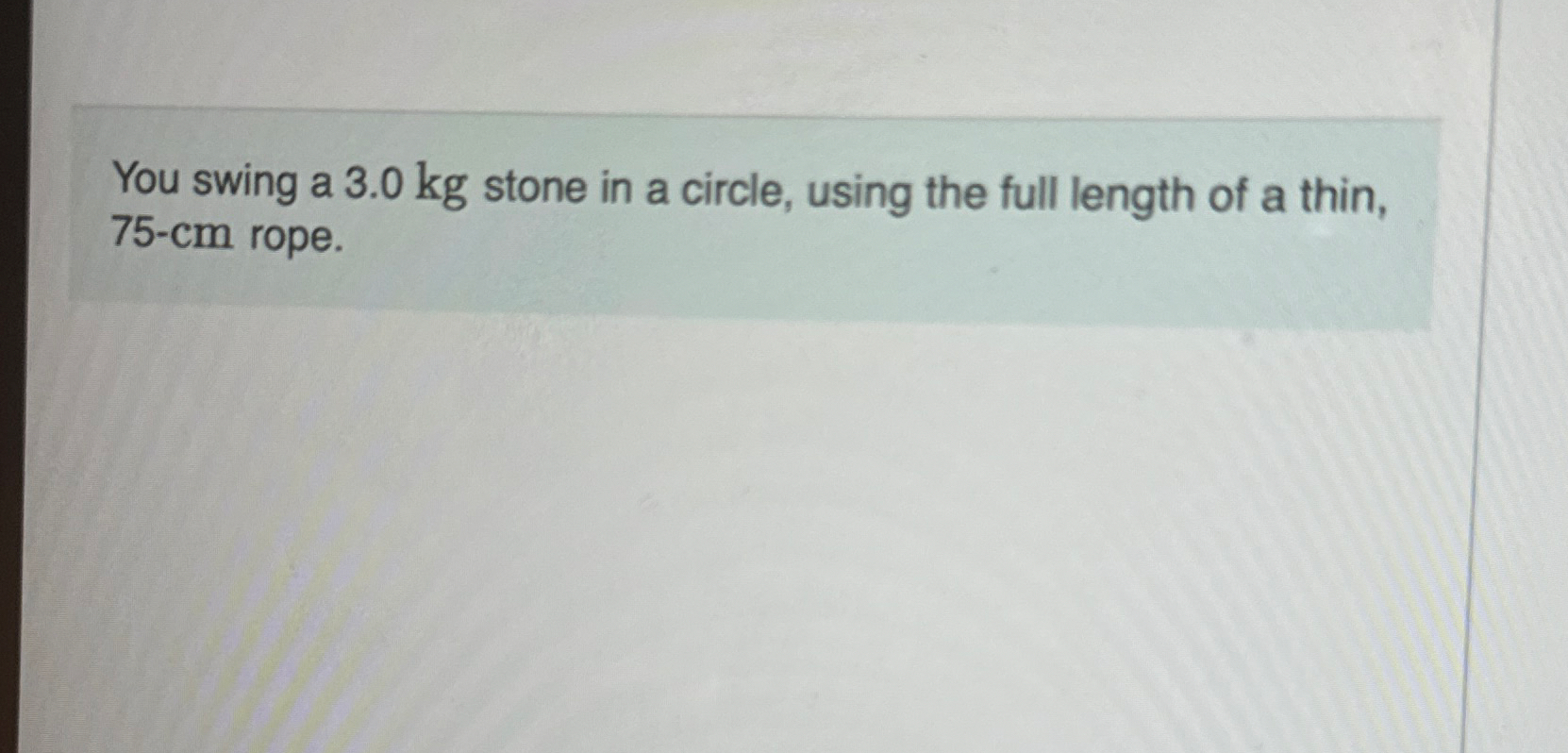 You swing a 3 . 0 kg stone in a circle, using the