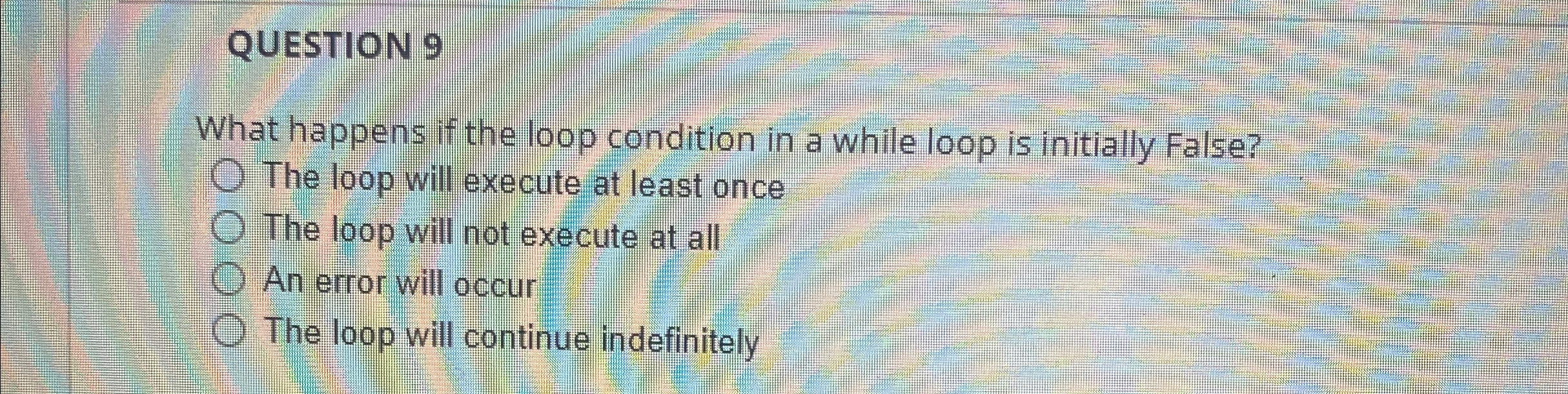 QUESTION 9 What happens if the loop condition in