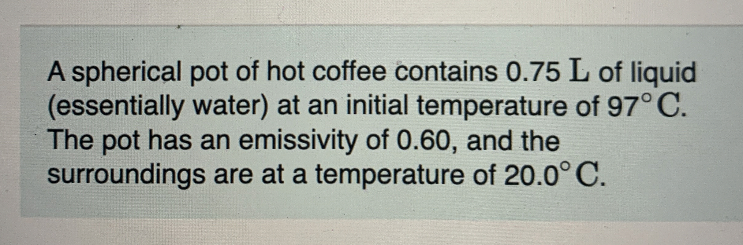 A spherical pot of hot coffee contains 0 . 7 5 L