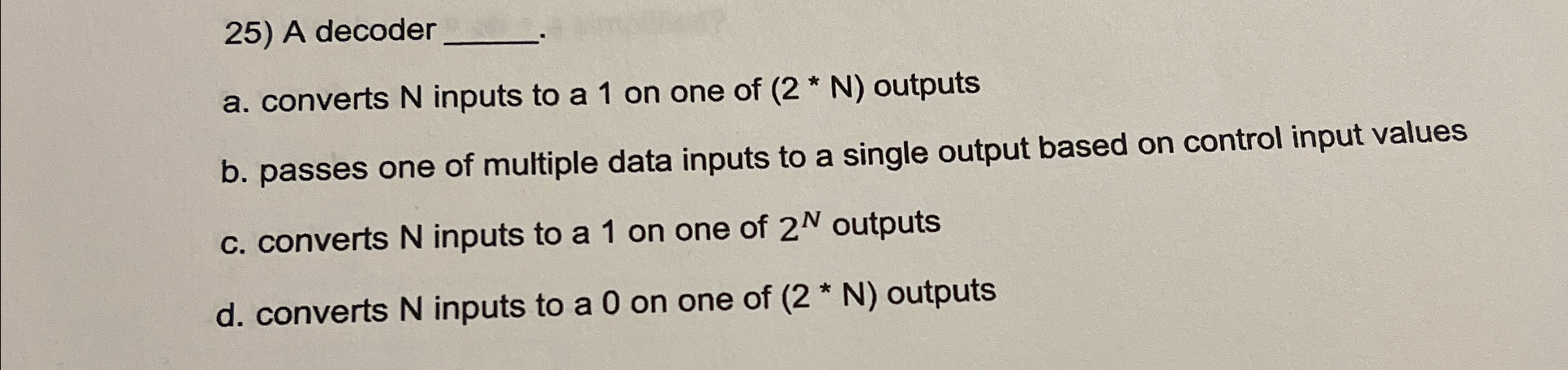 A decoder a . converts N inputs to a 1 on one of