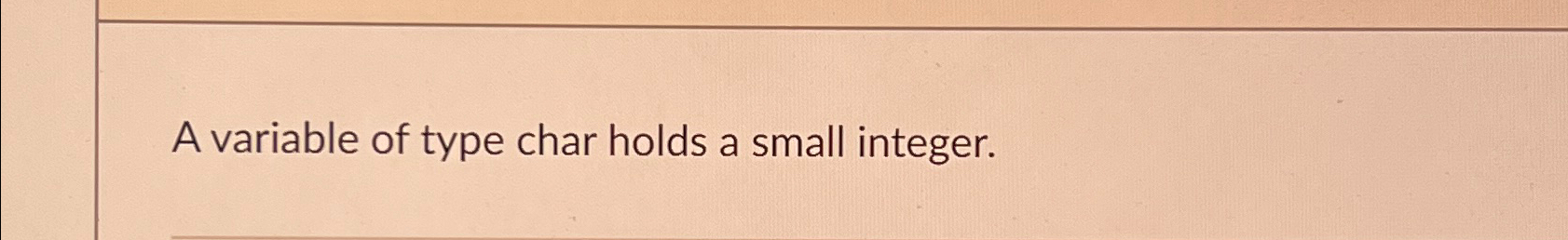 A variable of type char holds a small integer.
