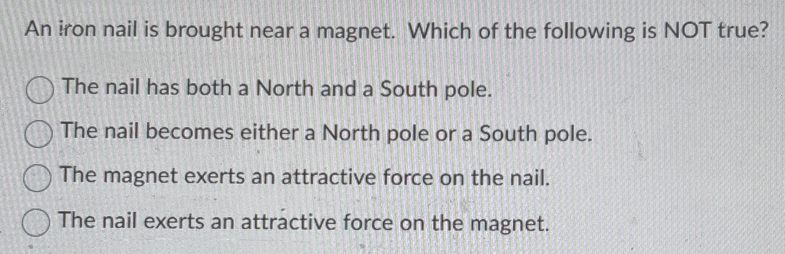 An iron nail is brought near a magnet. Which of