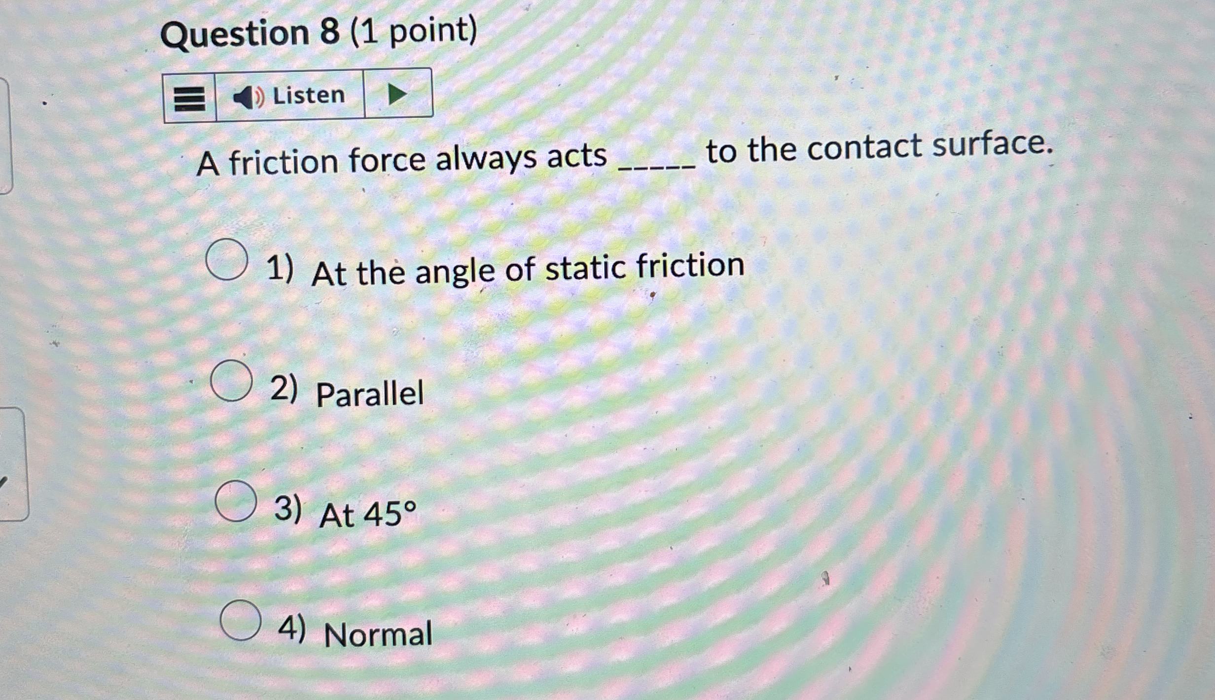 Question 8 ( 1 point ) A friction force always