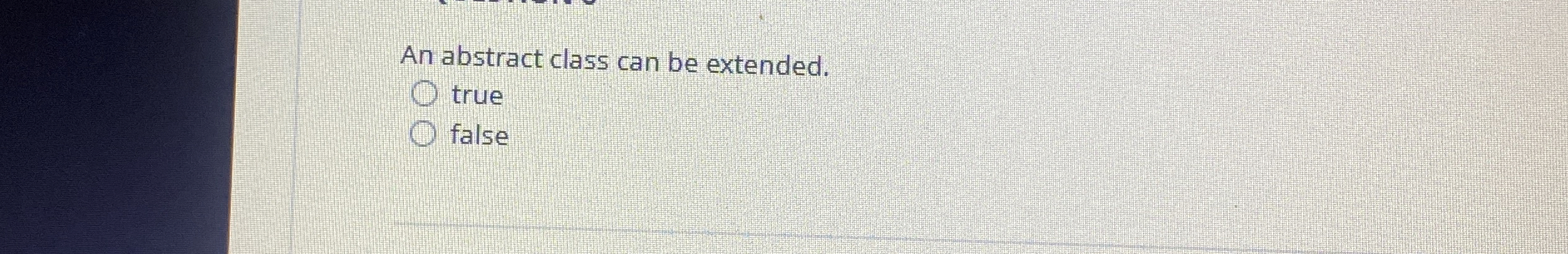 An abstract class can be extended. true false