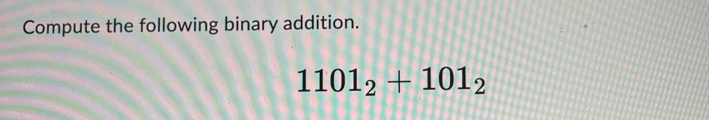 Compute the following binary addition. 1 1 0 1 2