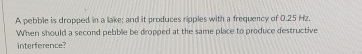 A pebble is dropped in a lake; and it produces