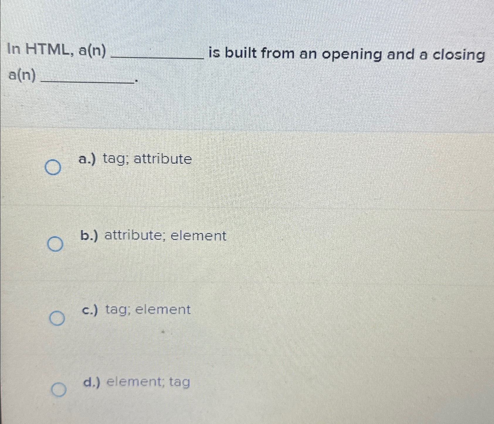 In HTML , a ( n ) is built from an opening and a