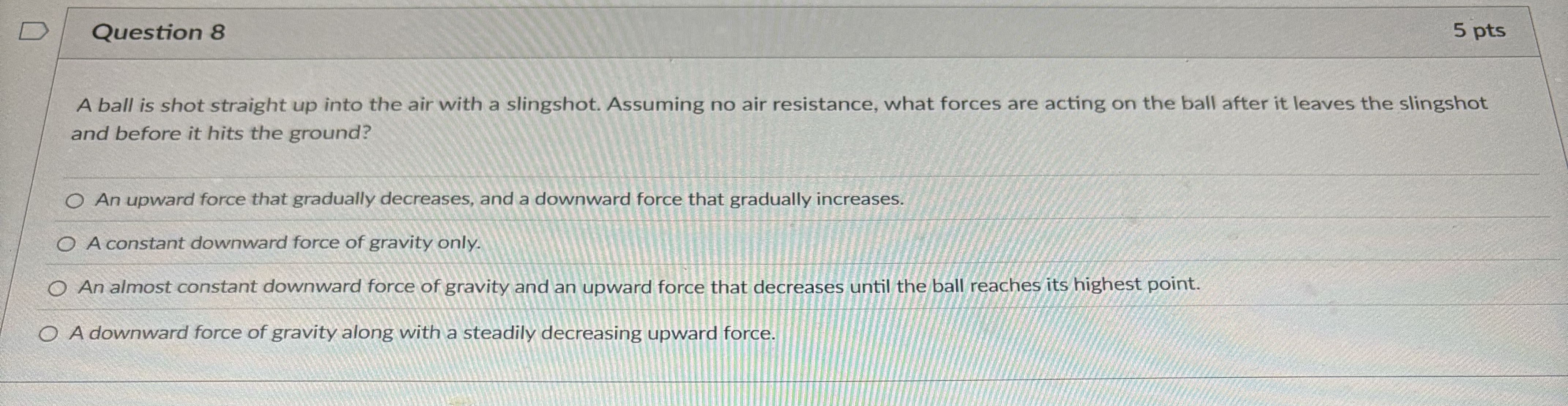Question 8 5 pts A ball is shot straight up into