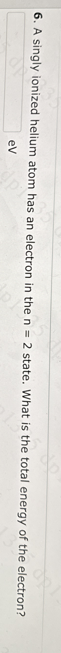 A singly ionized helium atom has an electron in