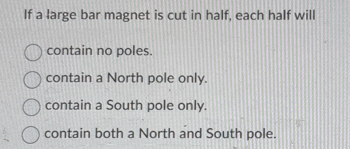If a large bar magnet is cut in half, each half