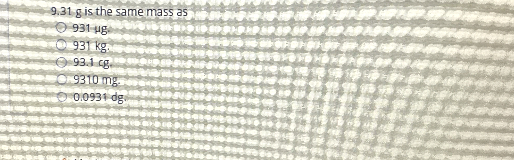 9 . 3 1 g is the same mass as 9 3 1 g . 9 3 1 k g
