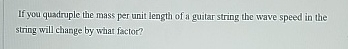 If you quadruple the rass per unit length of a