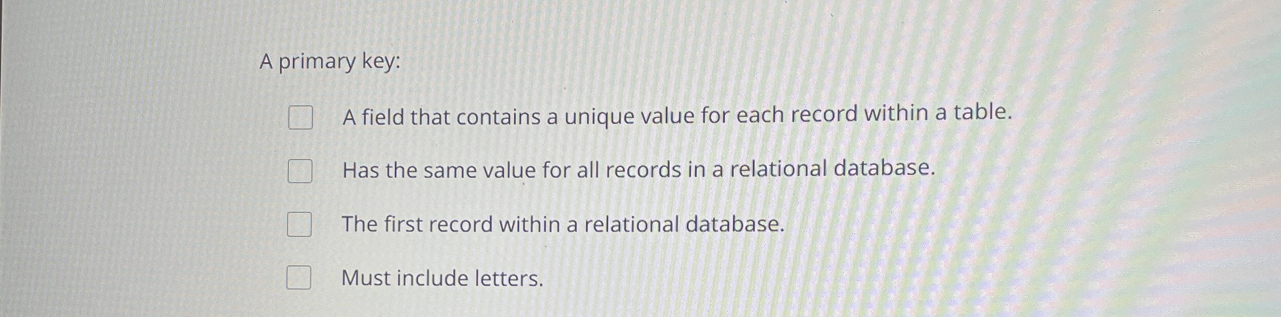 A primary key: A field that contains a unique