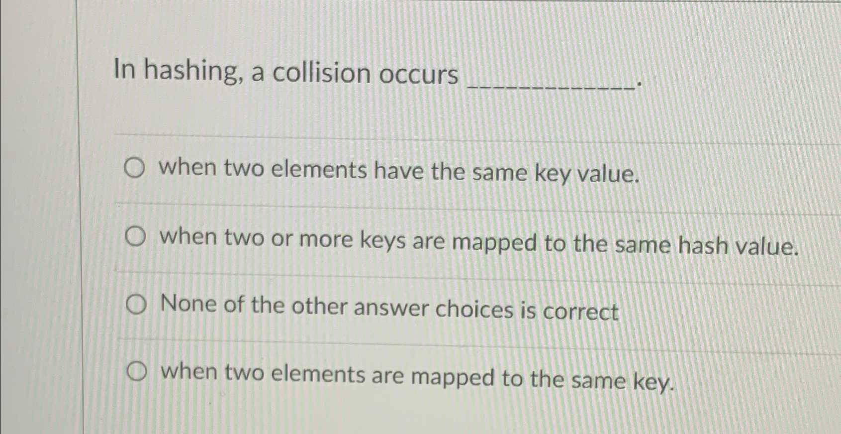 In hashing, a collision occurs when two elements