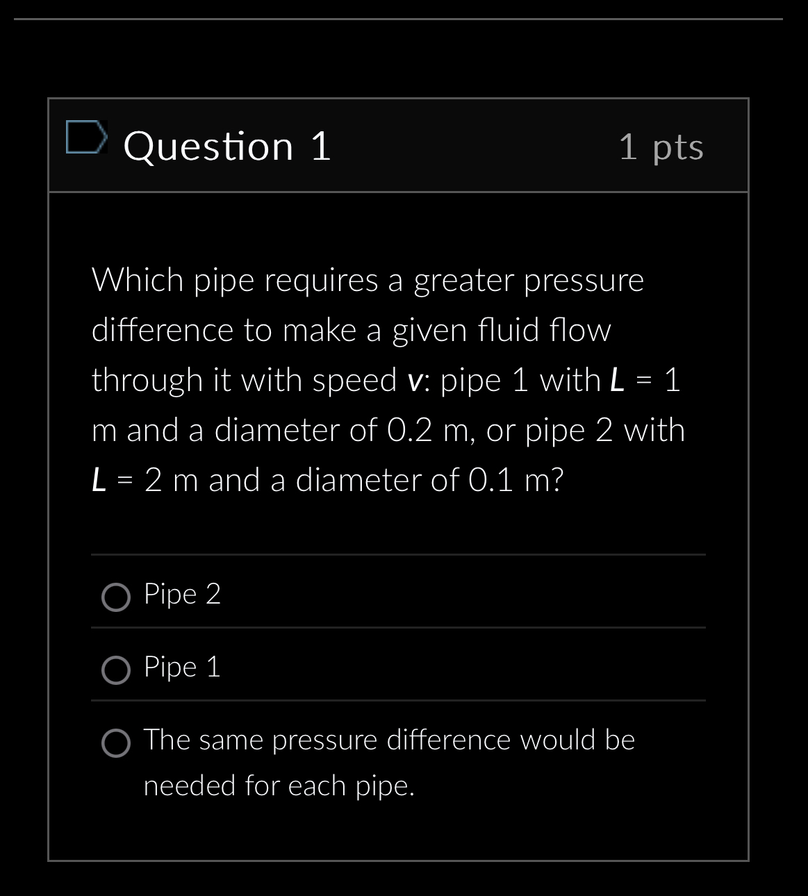 Question 1 1 pts Which pipe requires a greater