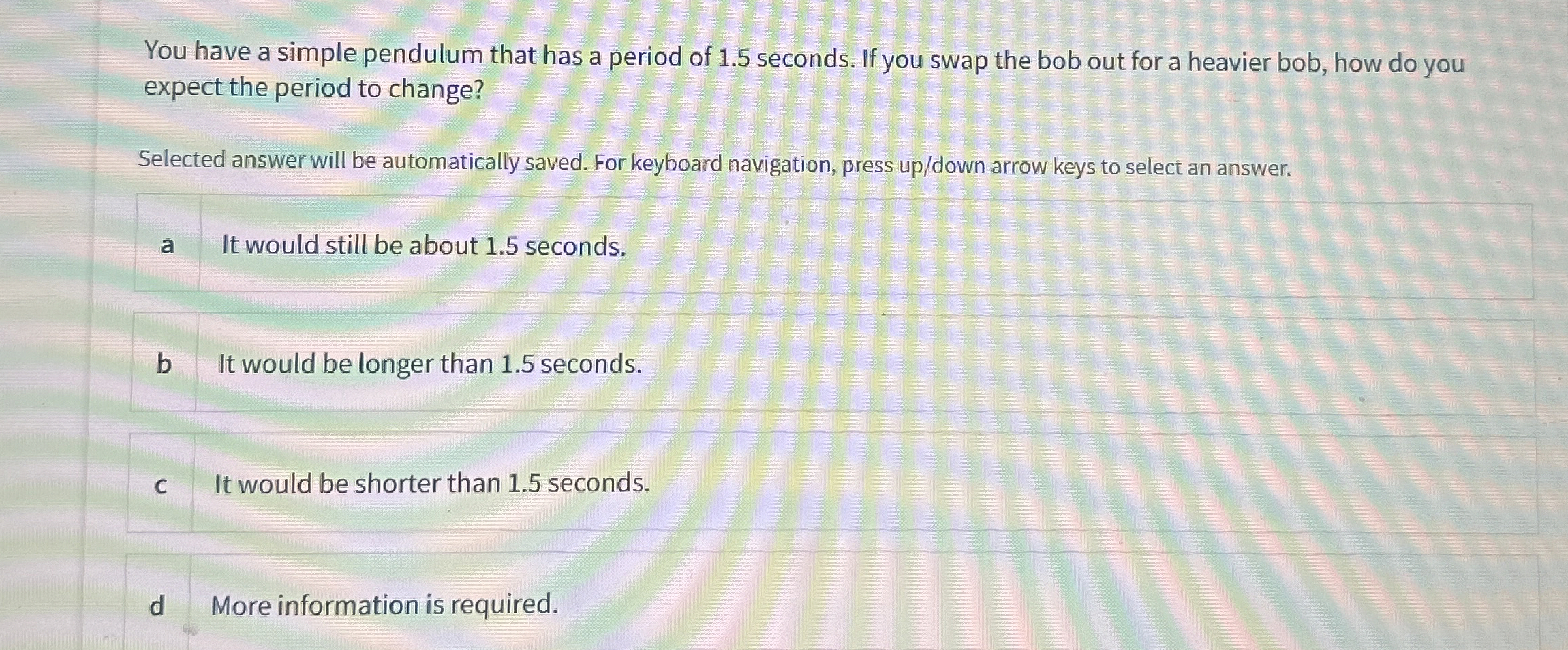 You have a simple pendulum that has a period of 1