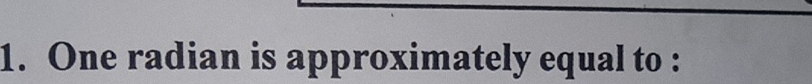 One radian is approximately equal to :