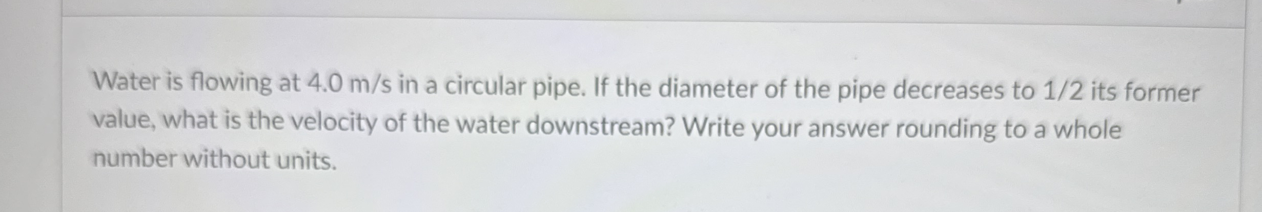 Water is flowing at 4 . 0 m s in a circular pipe.