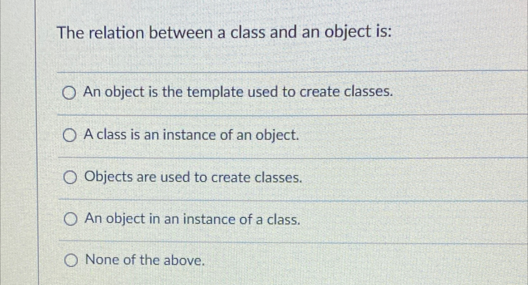 The relation between a class and an object is: q