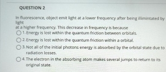 QUESTION 2 In fluorescence, object emit light at