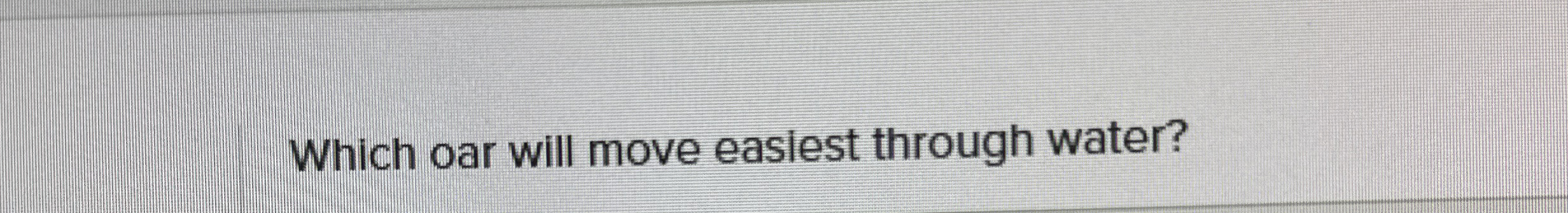 Which oar will move easiest through water?