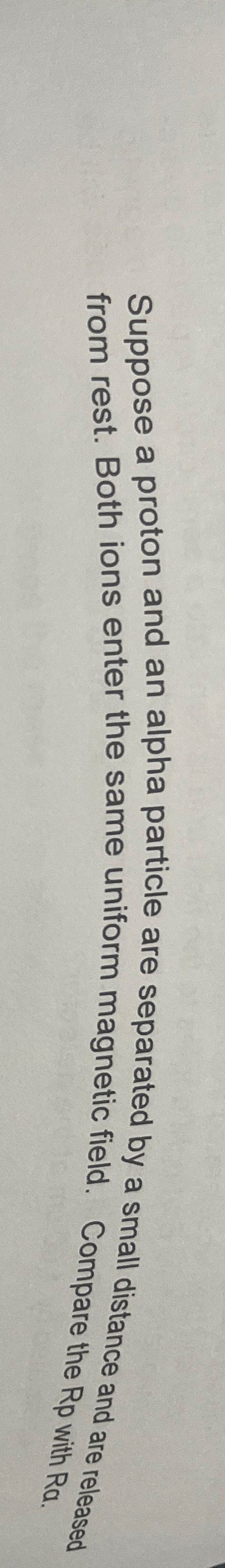 Suppose a proton and an alpha particle are