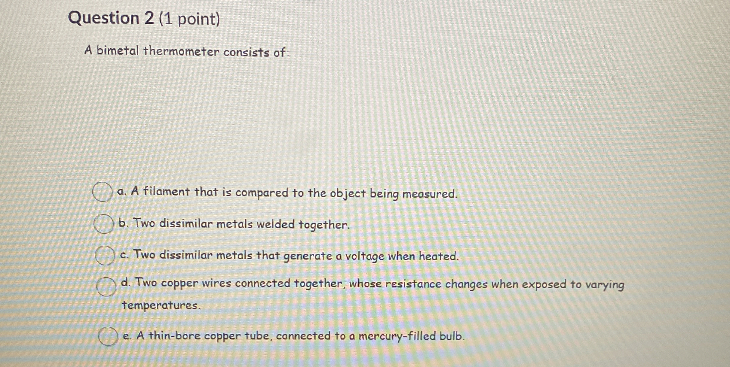 Question 2 ( 1 point ) A bimetal thermometer