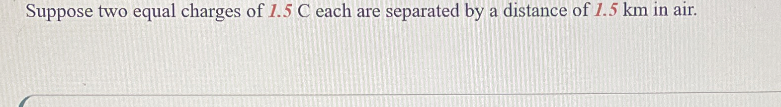 Suppose two equal charges of 1 . 5 C each are