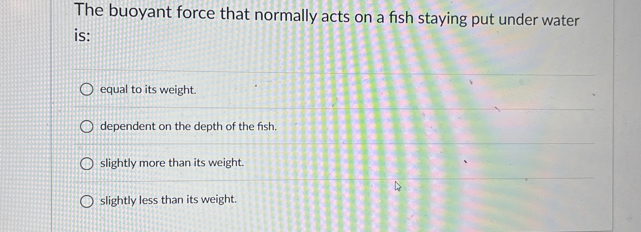 The buoyant force that normally acts on a fish