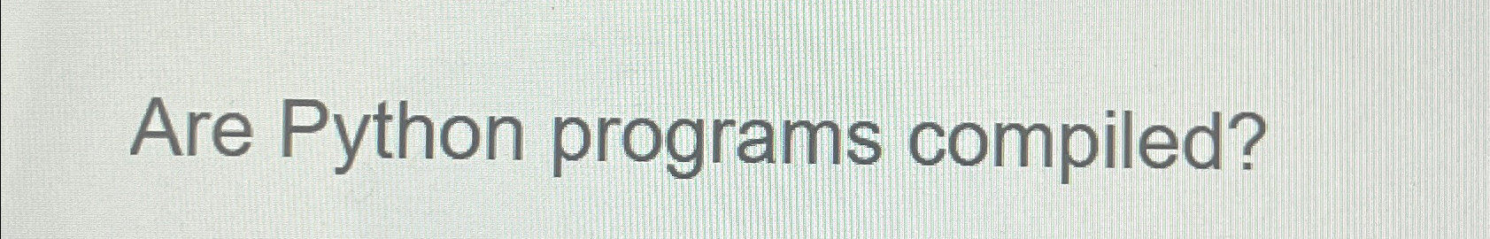 Are Python programs compiled?