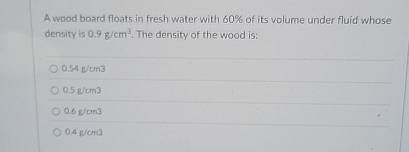 A wood board floats in fresh water with 6 0 % of