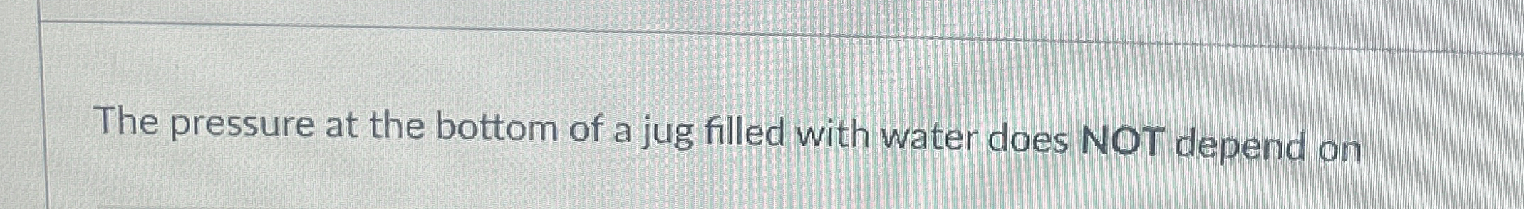 The pressure at the bottom of a jug filled with