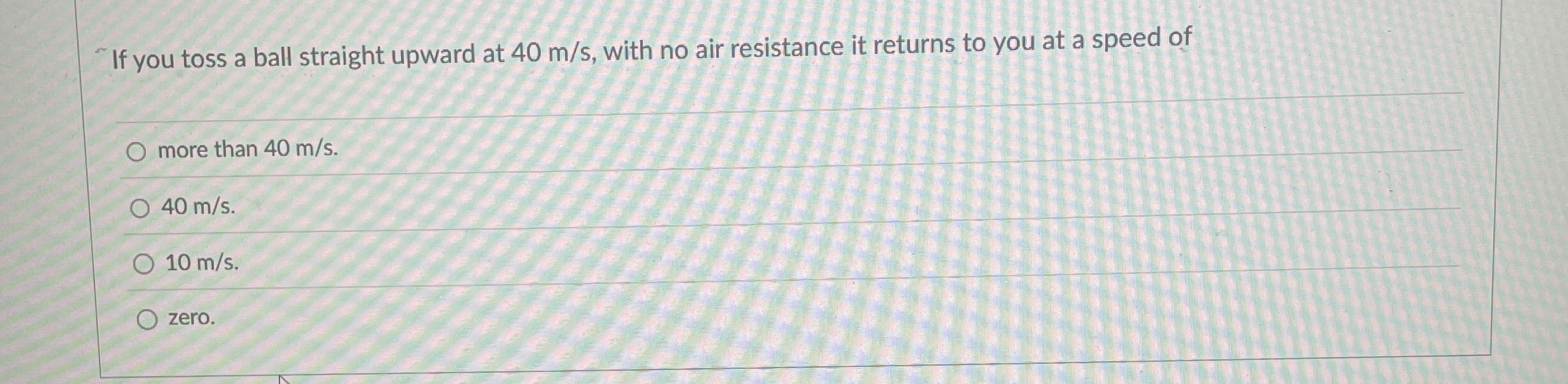 If you toss a ball straight upward at 4 0 m s ,