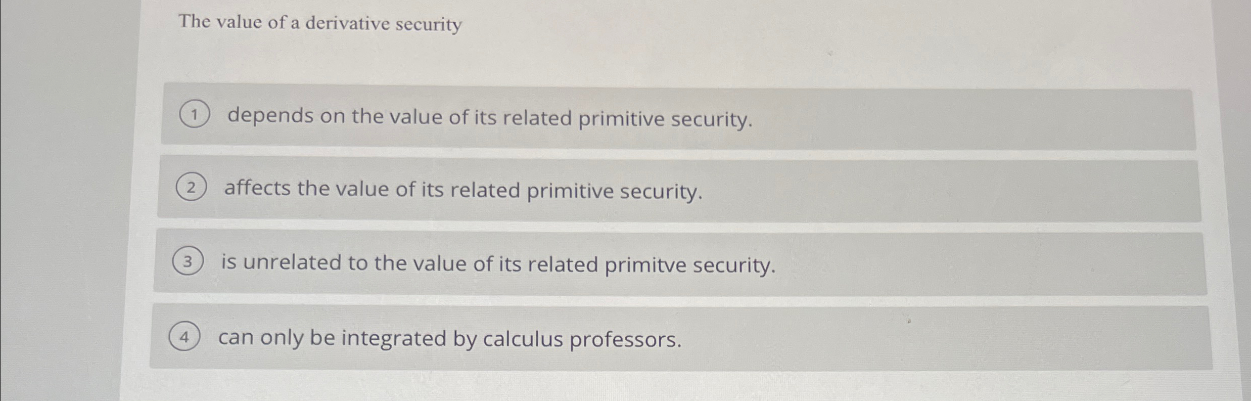 The value of a derivative security depends on the