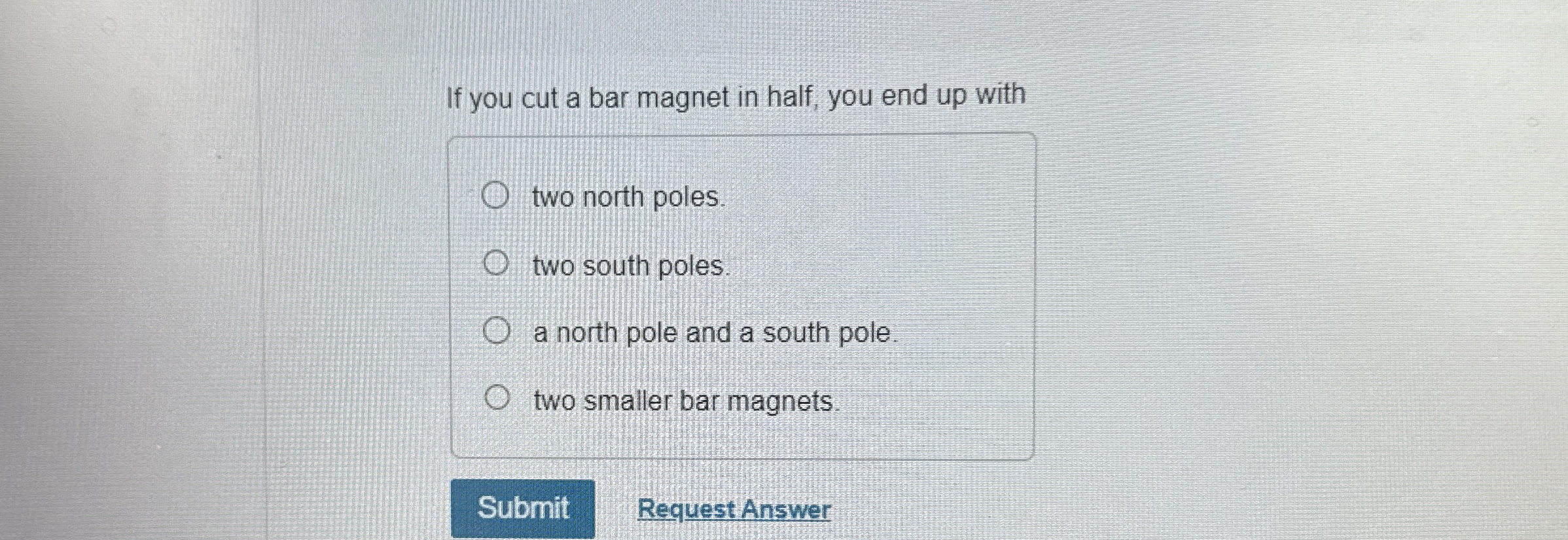 If you cut a bar magnet in half, you end up with