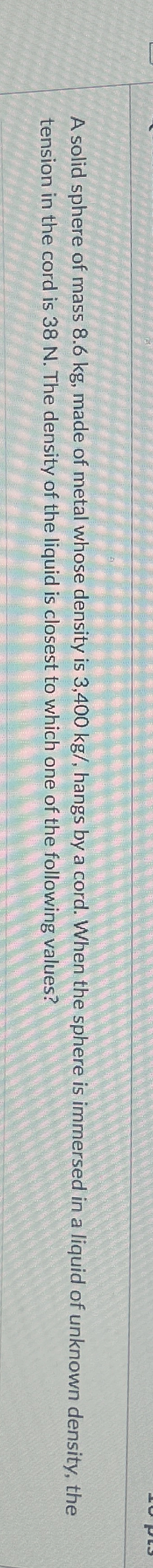 A solid sphere of mass 8 . 6 kg , made of metal