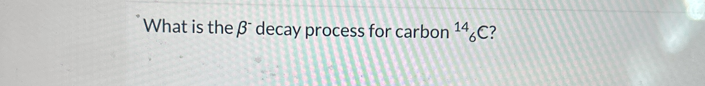 What is the - decay process for carbon ? 6 1 4 C ?