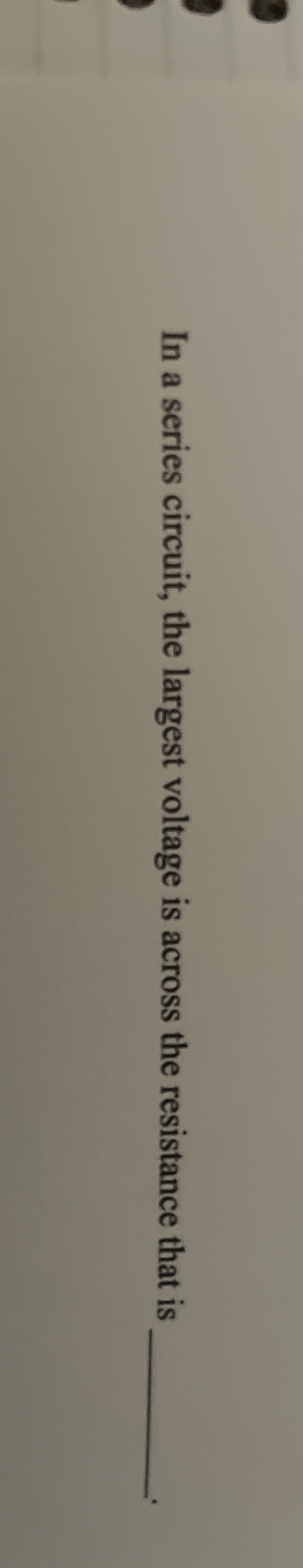 In a series circuit, the largest voltage is