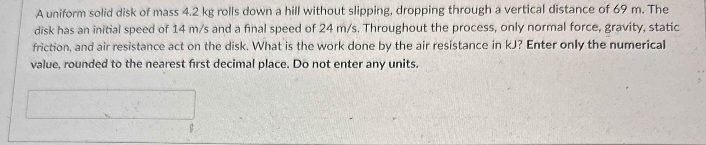 A uniform solid disk of mass 4 . 2 kg rolls down