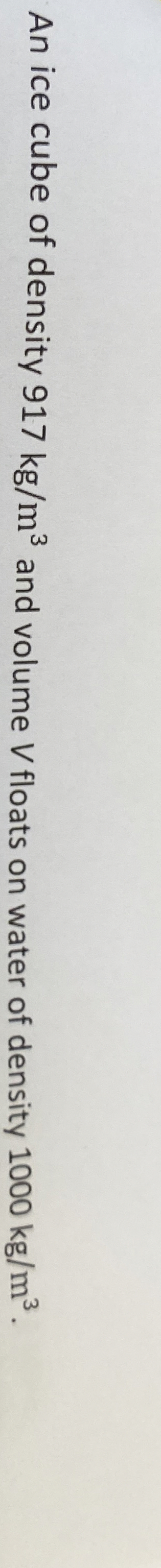 An ice cube of density 9 1 7 k g m 3 and volume V