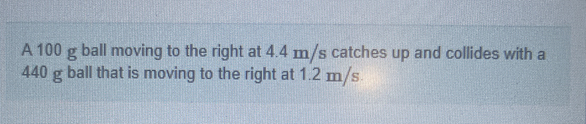 A 1 0 0 g ball moving to the right at 4 . 4 m s