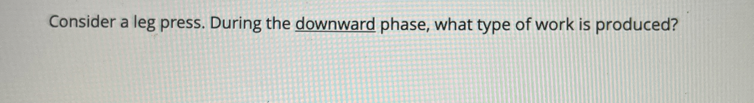 Consider a leg press. During the downward phase,