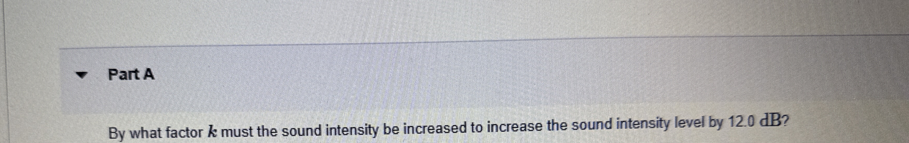 Part A By what factor k must the sound intensity